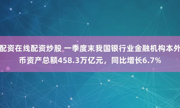 配资在线配资炒股 一季度末我国银行业金融机构本外币资产总额458.3万亿元，同比增长6.7%