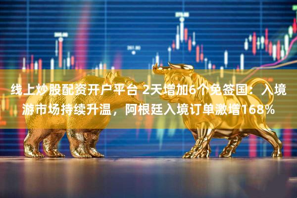 线上炒股配资开户平台 2天增加6个免签国：入境游市场持续升温，阿根廷入境订单激增168%