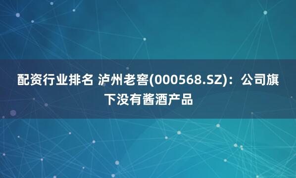 配资行业排名 泸州老窖(000568.SZ)：公司旗下没有酱酒产品
