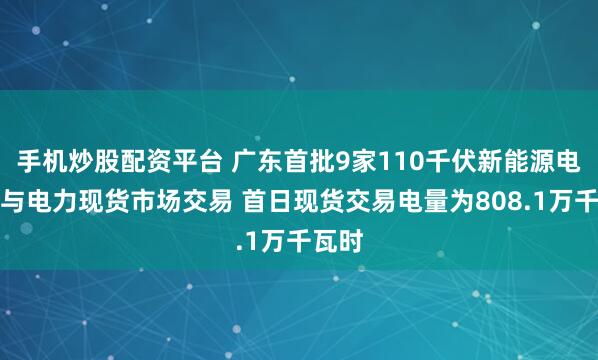 手机炒股配资平台 广东首批9家110千伏新能源电站参与电力现货市场交易 首日现货交易电量为808.1万千瓦时