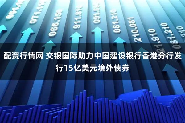 配资行情网 交银国际助力中国建设银行香港分行发行15亿美元境外债券