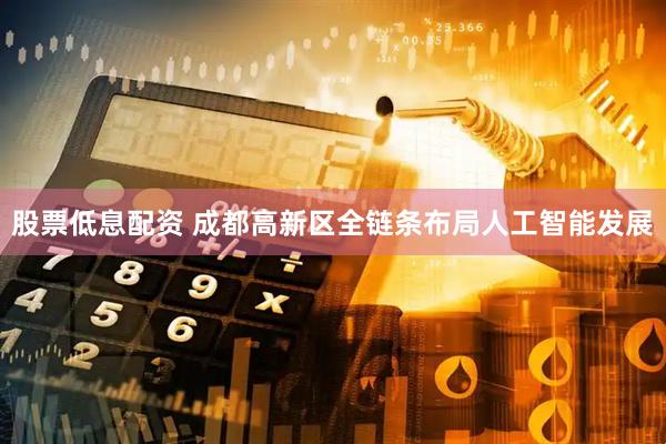 股票低息配资 成都高新区全链条布局人工智能发展