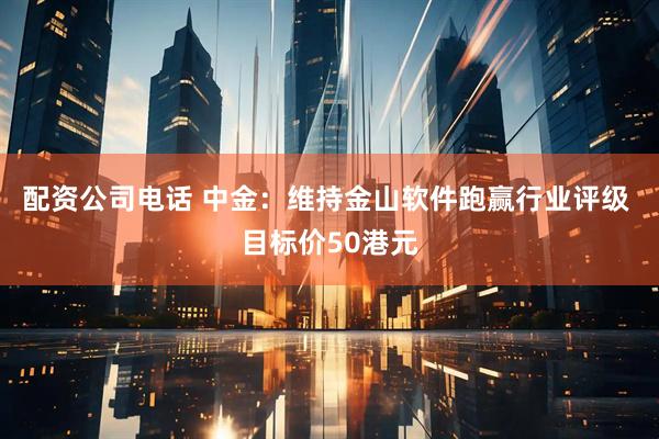 配资公司电话 中金：维持金山软件跑赢行业评级 目标价50港元