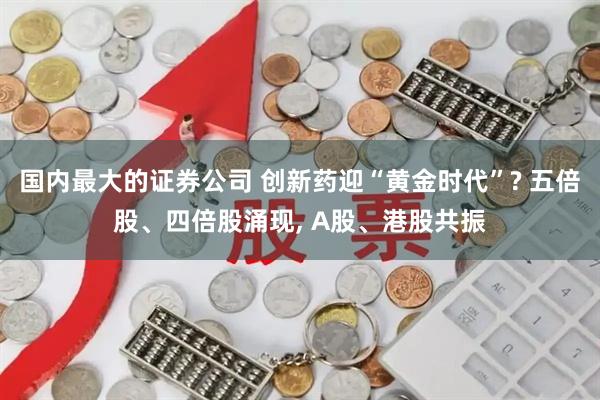 国内最大的证券公司 创新药迎“黄金时代”? 五倍股、四倍股涌现, A股、港股共振
