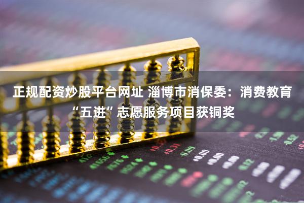 正规配资炒股平台网址 淄博市消保委：消费教育“五进”志愿服务项目获铜奖