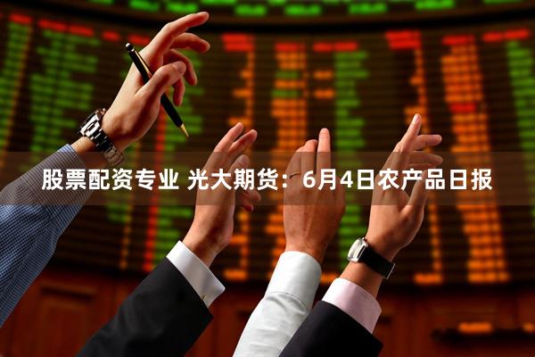 股票配资专业 光大期货：6月4日农产品日报