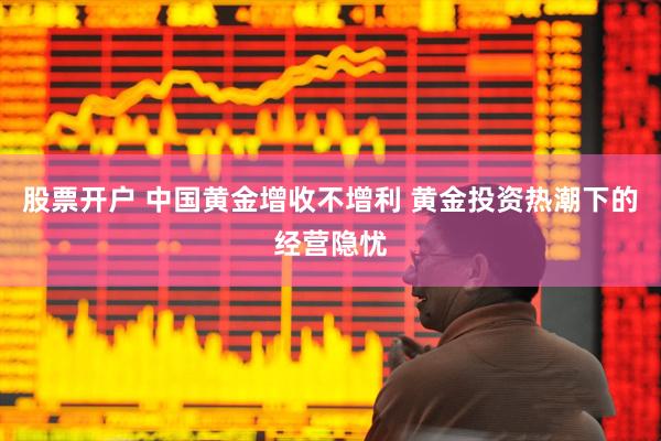 股票开户 中国黄金增收不增利 黄金投资热潮下的经营隐忧