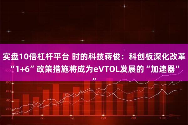 实盘10倍杠杆平台 时的科技蒋俊：科创板深化改革“1+6”政策措施将成为eVTOL发展的“加速器”