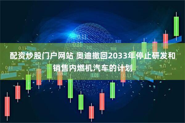 配资炒股门户网站 奥迪撤回2033年停止研发和销售内燃机汽车的计划