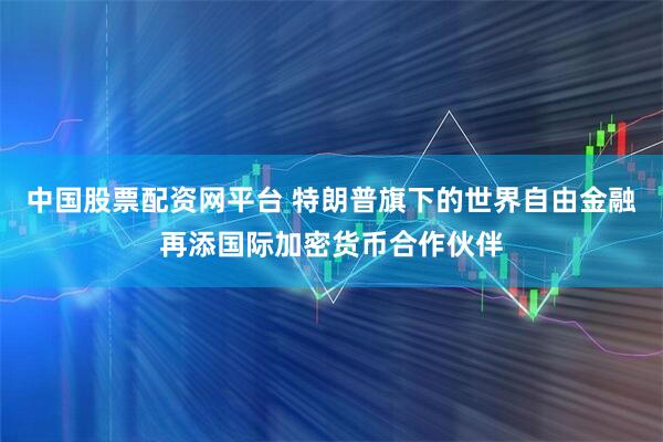 中国股票配资网平台 特朗普旗下的世界自由金融再添国际加密货币合作伙伴