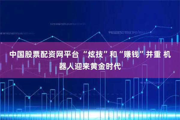 中国股票配资网平台 “炫技”和“赚钱”并重 机器人迎来黄金时代