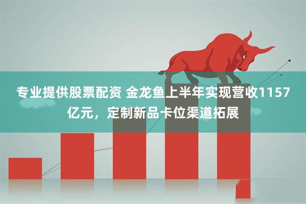 专业提供股票配资 金龙鱼上半年实现营收1157亿元，定制新品卡位渠道拓展