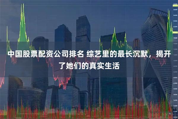 中国股票配资公司排名 综艺里的最长沉默，揭开了她们的真实生活