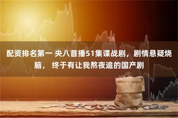 配资排名第一 央八首播51集谍战剧，剧情悬疑烧脑， 终于有让我熬夜追的国产剧