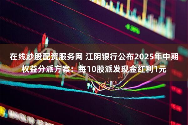 在线炒股配资服务网 江阴银行公布2025年中期权益分派方案：每10股派发现金红利1元